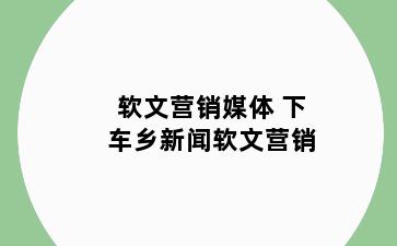 软文营销媒体 下车乡新闻软文营销